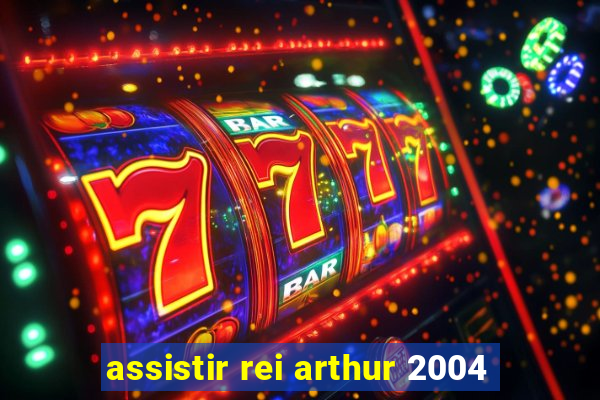 assistir rei arthur 2004